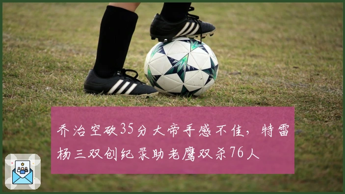 乔治空砍35分大帝手感不佳，特雷杨三双创纪录助老鹰双杀76人