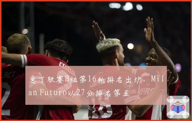 意丁联赛B组第16轮排名出炉，Milan Futuro以27分排名第五