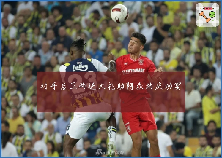 对手后卫两送大礼助阿森纳庆功宴