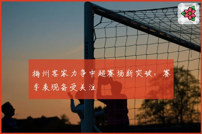 梅州客家力争中超赛场新突破，赛季表现备受关注