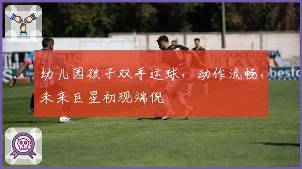 幼儿园孩子双手运球，动作流畅，未来巨星初现端倪