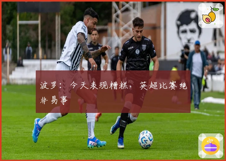 波罗：今天表现糟糕，英超比赛绝非易事