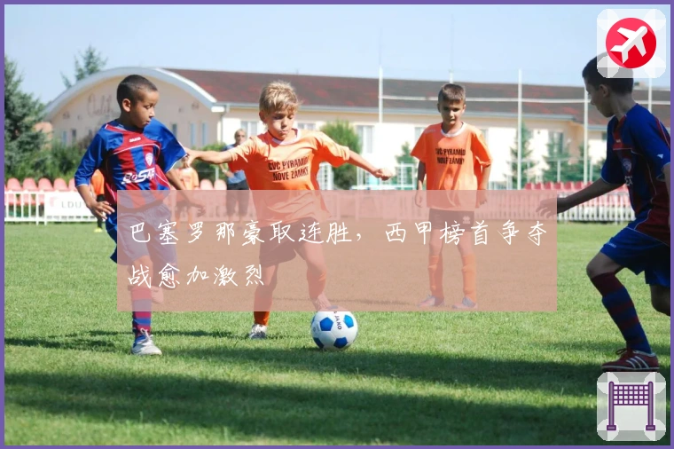 巴塞罗那豪取连胜，西甲榜首争夺战愈加激烈