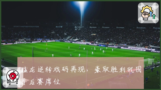 猛龙逆转戏码再现,豪取胜利巩固季后赛席位