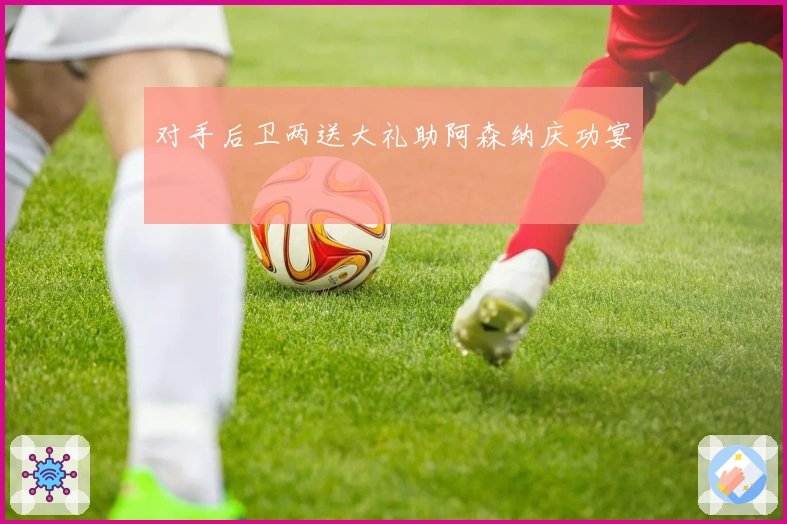 对手后卫两送大礼助阿森纳庆功宴