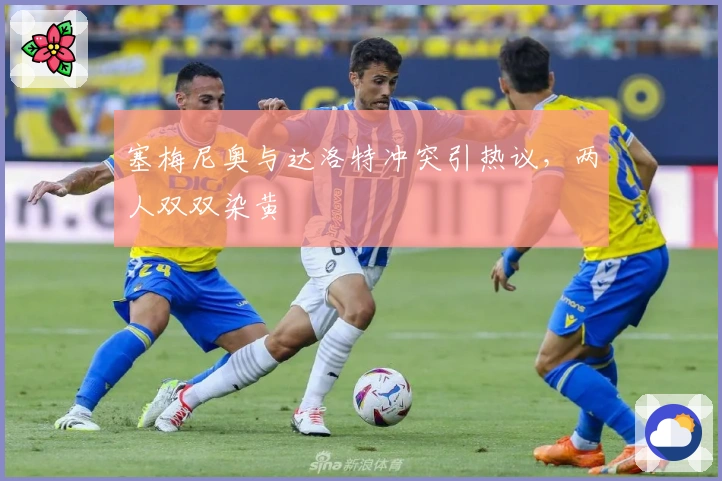 塞梅尼奥与达洛特冲突引热议，两人双双染黄