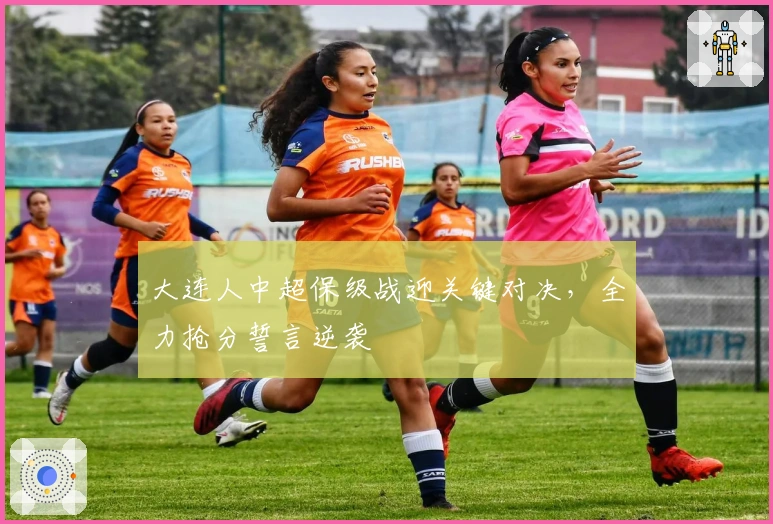 大连人中超保级战迎关键对决,全力抢分誓言逆袭