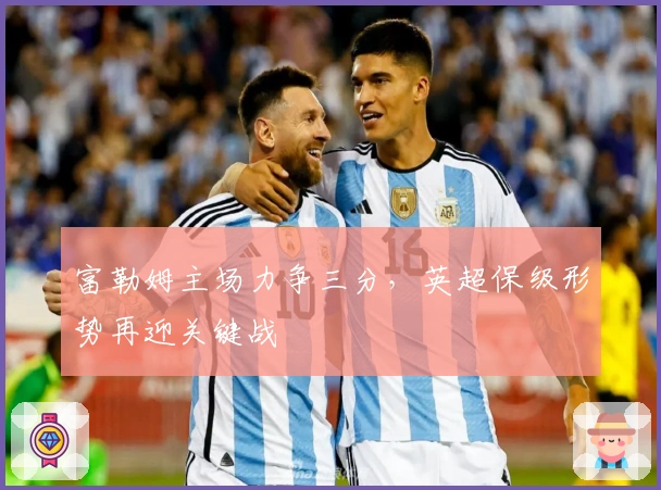 富勒姆主场力争三分，英超保级形势再迎关键战