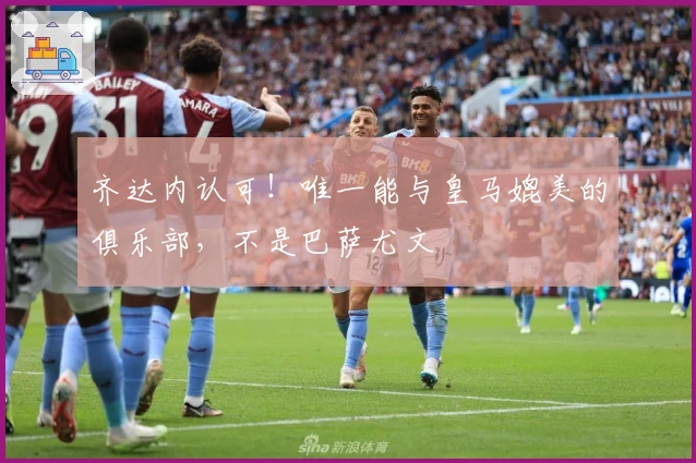 齐达内认可！唯一能与皇马媲美的俱乐部，不是巴萨尤文