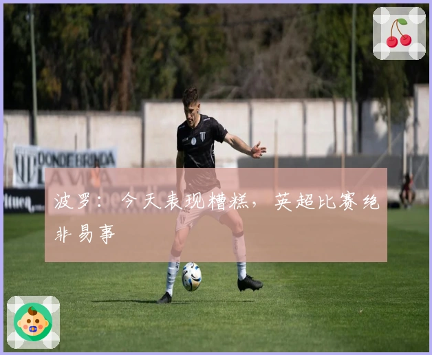 波罗：今天表现糟糕，英超比赛绝非易事