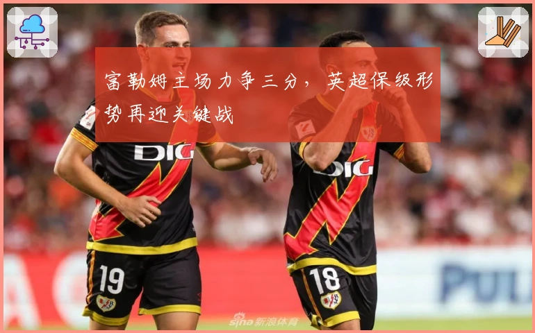 富勒姆主场力争三分,英超保级形势再迎关键战