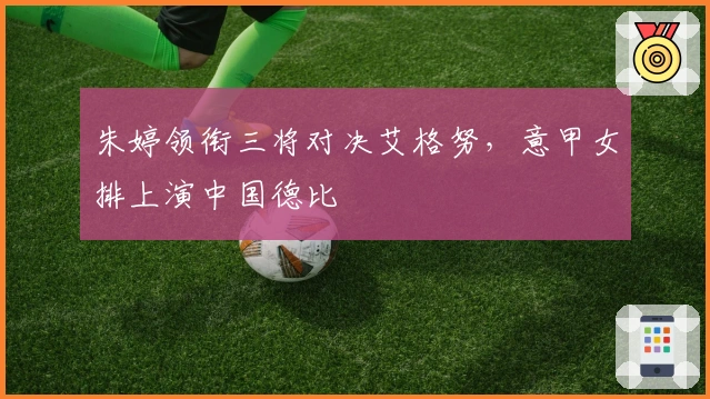 朱婷领衔三将对决艾格努，意甲女排上演中国德比