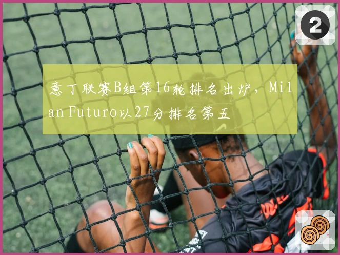 意丁联赛B组第16轮排名出炉，Milan Futuro以27分排名第五
