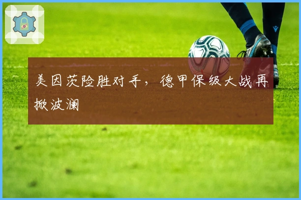 美因茨险胜对手,德甲保级大战再掀波澜