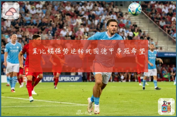 莱比锡强势逆转巩固德甲争冠希望