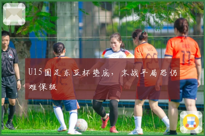 U15国足东亚杯垫底，末战平局恐仍难保级