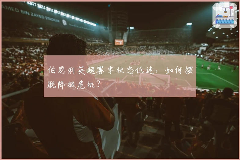 伯恩利英超赛季状态低迷，如何摆脱降级危机？